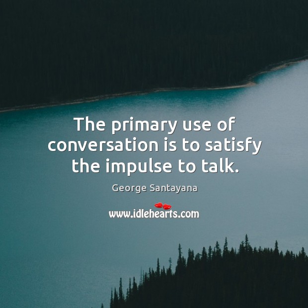 The primary use of conversation is to satisfy the impulse to talk. George Santayana Picture Quote
