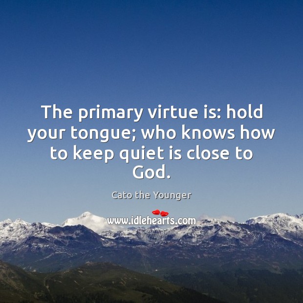 The primary virtue is: hold your tongue; who knows how to keep quiet is close to God. Cato the Younger Picture Quote