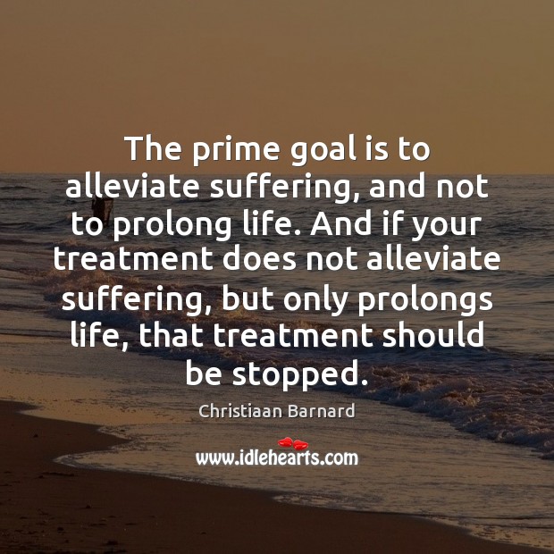 The prime goal is to alleviate suffering, and not to prolong life. Christiaan Barnard Picture Quote
