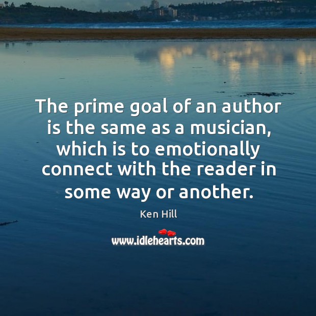 The prime goal of an author is the same as a musician, which is to emotionally connect with the reader in some way or another. Ken Hill Picture Quote