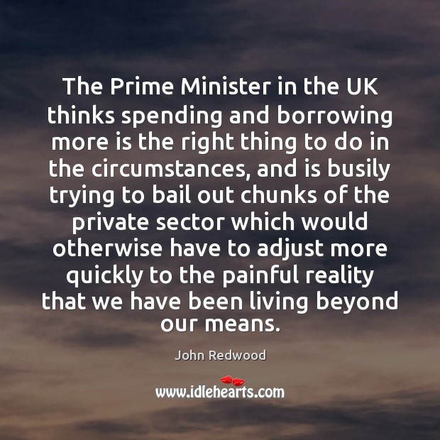 The Prime Minister in the UK thinks spending and borrowing more is John Redwood Picture Quote