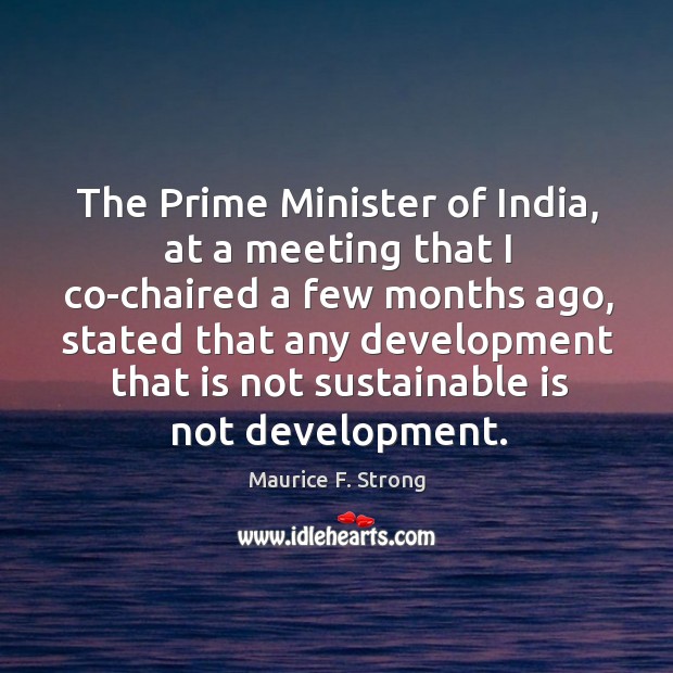 The prime minister of india, at a meeting that I co-chaired a few months ago Maurice F. Strong Picture Quote