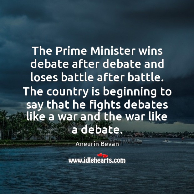 The Prime Minister wins debate after debate and loses battle after battle. Aneurin Bevan Picture Quote