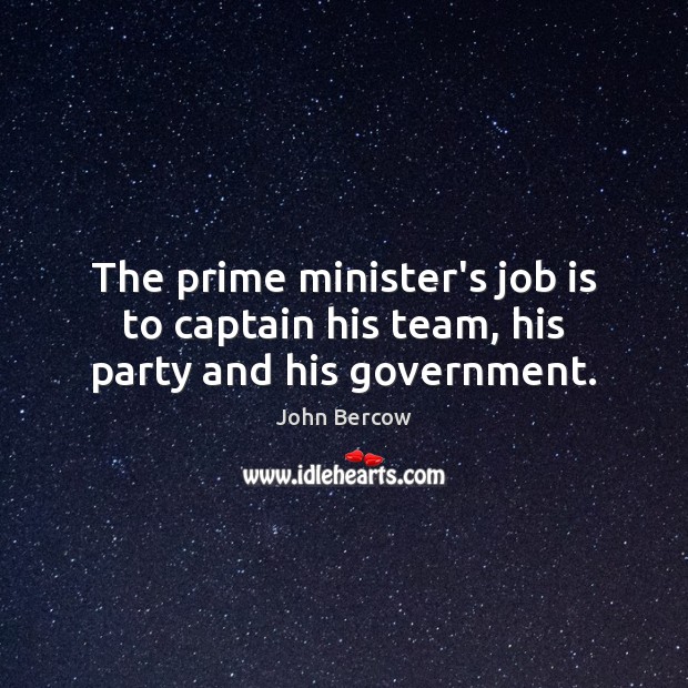 The prime minister’s job is to captain his team, his party and his government. John Bercow Picture Quote
