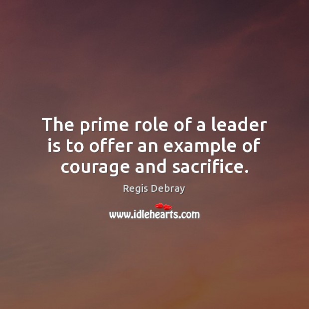 The prime role of a leader is to offer an example of courage and sacrifice. Regis Debray Picture Quote