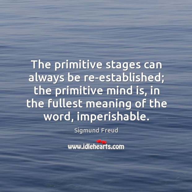 The primitive stages can always be re-established; the primitive mind is, in Sigmund Freud Picture Quote