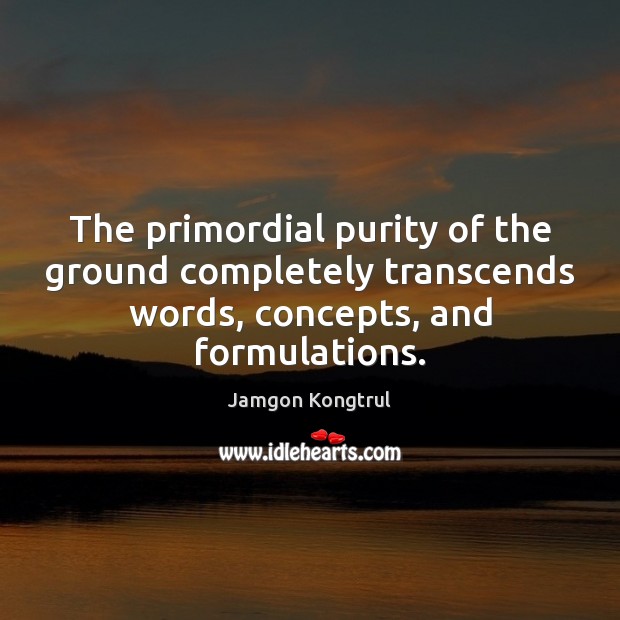 The primordial purity of the ground completely transcends words, concepts, and formulations. Jamgon Kongtrul Picture Quote