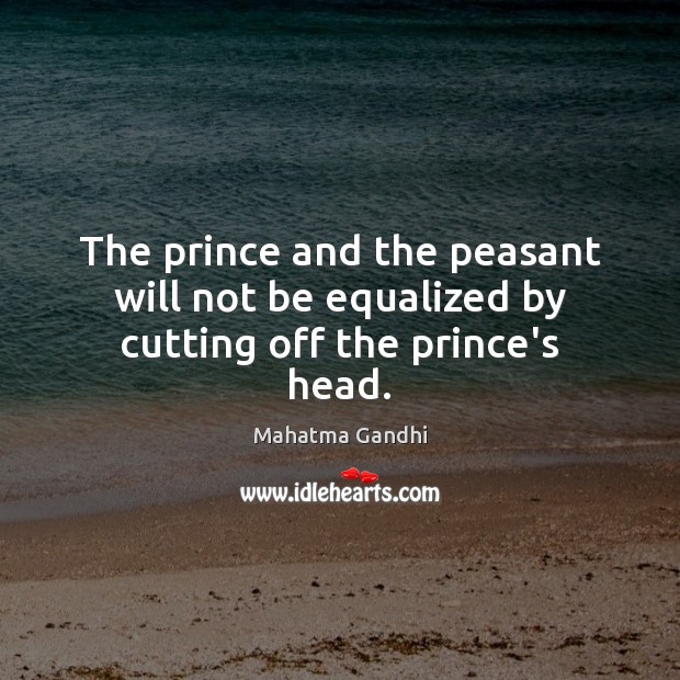 The prince and the peasant will not be equalized by cutting off the prince’s head. Mahatma Gandhi Picture Quote