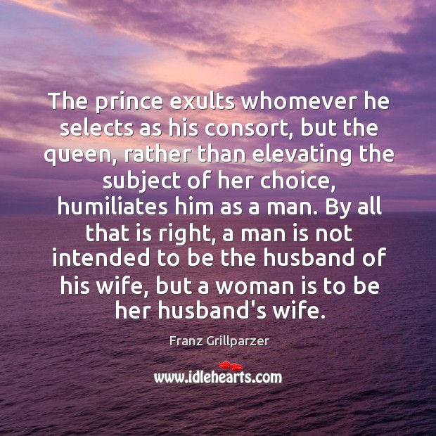 The prince exults whomever he selects as his consort, but the queen, Franz Grillparzer Picture Quote