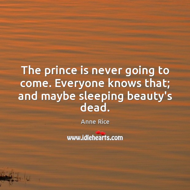 The prince is never going to come. Everyone knows that; and maybe sleeping beauty’s dead. 