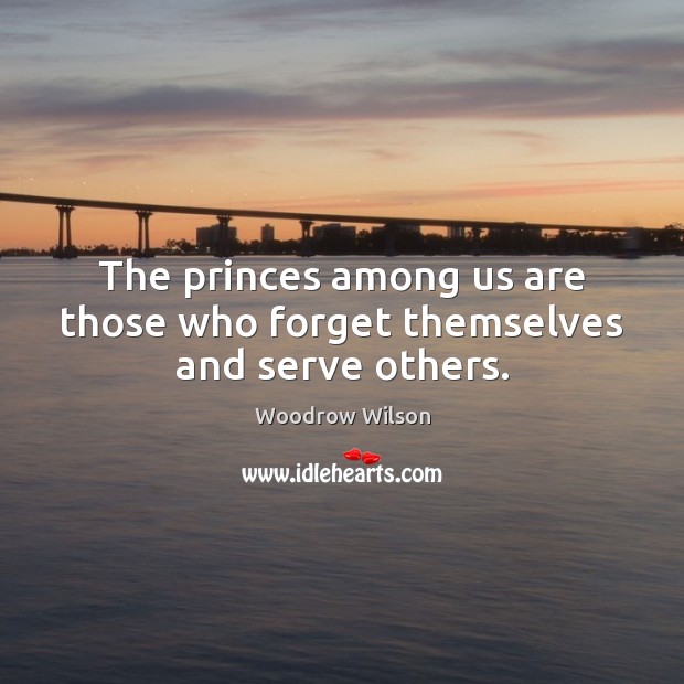 The princes among us are those who forget themselves and serve others. Woodrow Wilson Picture Quote