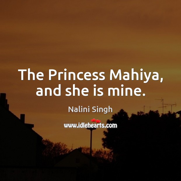 The Princess Mahiya, and she is mine. Nalini Singh Picture Quote