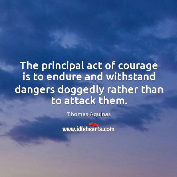 The principal act of courage is to endure and withstand dangers doggedly rather than to attack them. Thomas Aquinas Picture Quote