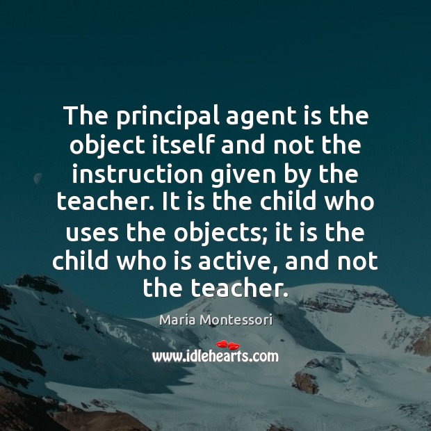 The principal agent is the object itself and not the instruction given Maria Montessori Picture Quote
