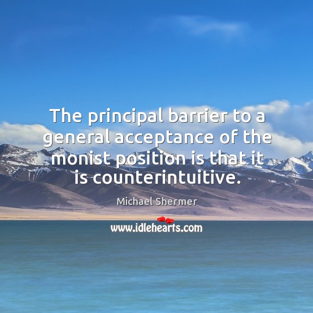 The principal barrier to a general acceptance of the monist position is that it is counterintuitive. Michael Shermer Picture Quote