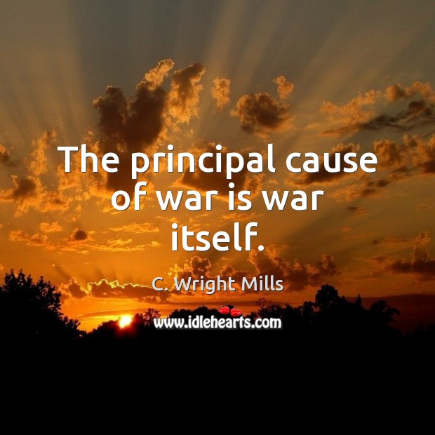 The principal cause of war is war itself. C. Wright Mills Picture Quote