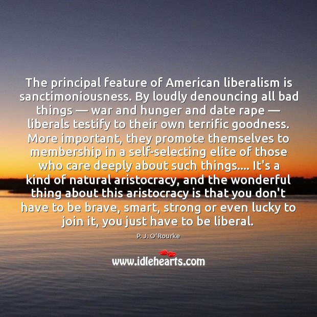 The principal feature of American liberalism is sanctimoniousness. By loudly denouncing all P. J. O’Rourke Picture Quote