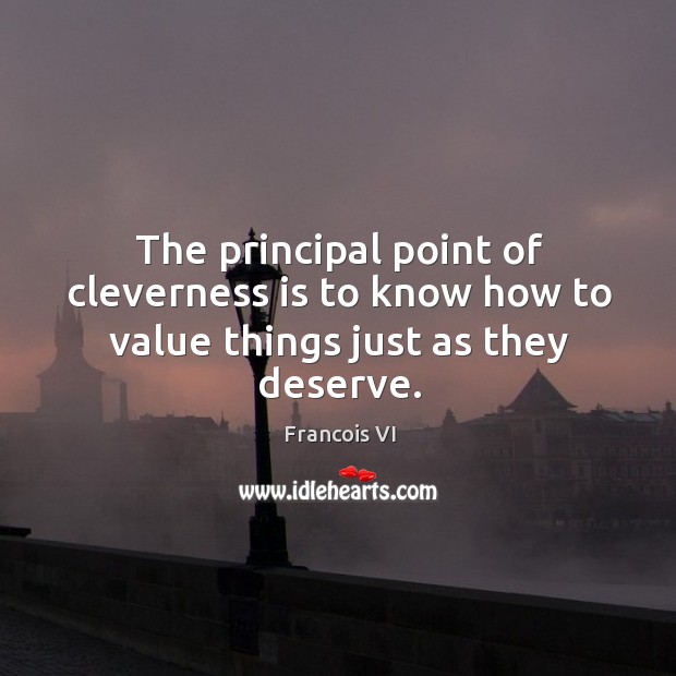 The principal point of cleverness is to know how to value things just as they deserve. Duc De La Rochefoucauld Picture Quote
