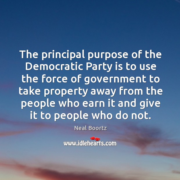 The principal purpose of the democratic party is to use the force of government to take property Neal Boortz Picture Quote