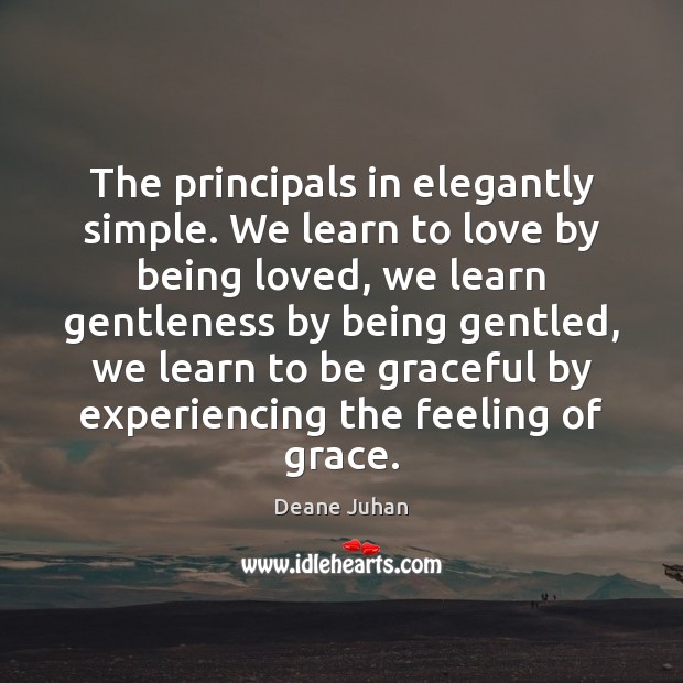 The principals in elegantly simple. We learn to love by being loved, Deane Juhan Picture Quote