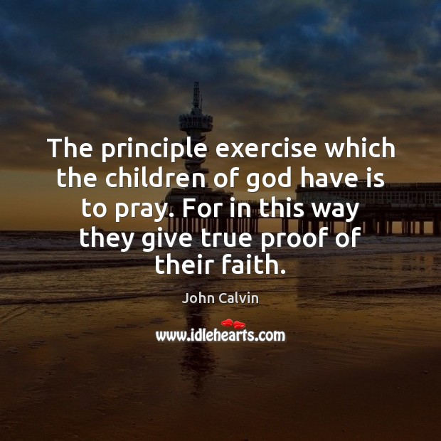 The principle exercise which the children of God have is to pray. John Calvin Picture Quote