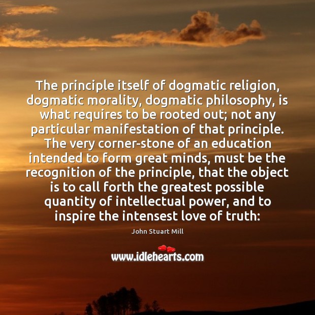 The principle itself of dogmatic religion, dogmatic morality, dogmatic philosophy, is what John Stuart Mill Picture Quote