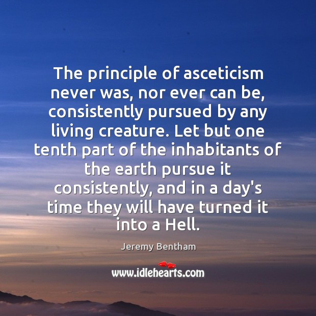 The principle of asceticism never was, nor ever can be, consistently pursued Jeremy Bentham Picture Quote