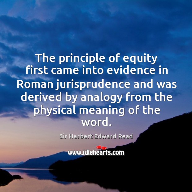 The principle of equity first came into evidence in roman jurisprudence and was derived by Sir Herbert Edward Read Picture Quote