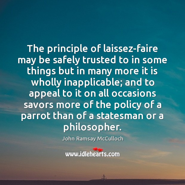 The principle of laissez-faire may be safely trusted to in some things John Ramsay McCulloch Picture Quote