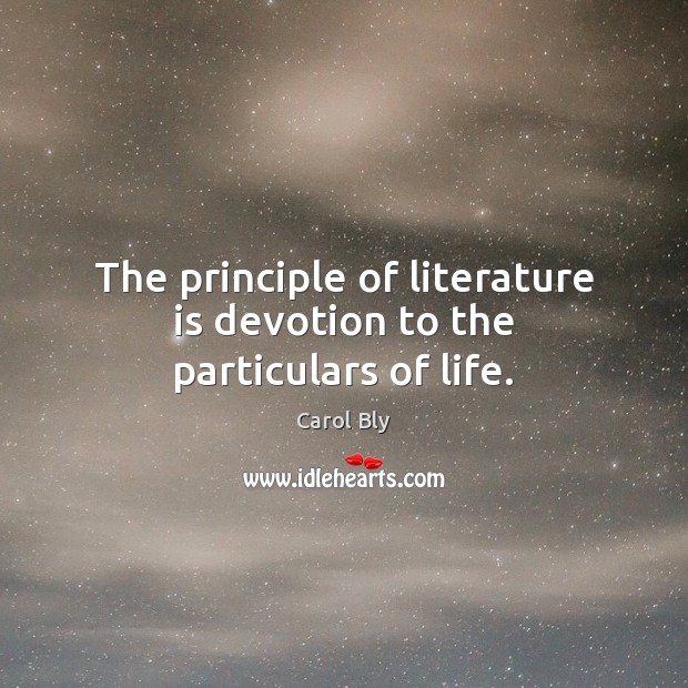 The principle of literature is devotion to the particulars of life. Carol Bly Picture Quote