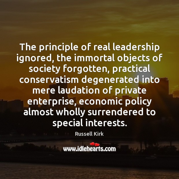 The principle of real leadership ignored, the immortal objects of society forgotten, Russell Kirk Picture Quote