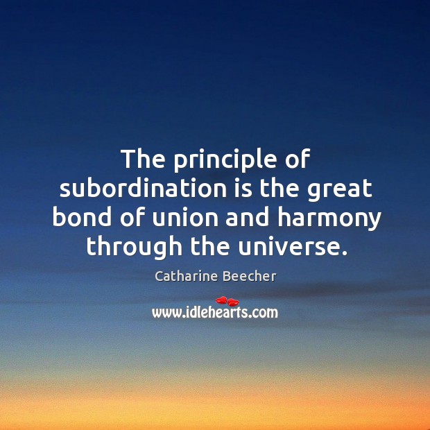 The principle of subordination is the great bond of union and harmony through the universe. Catharine Beecher Picture Quote