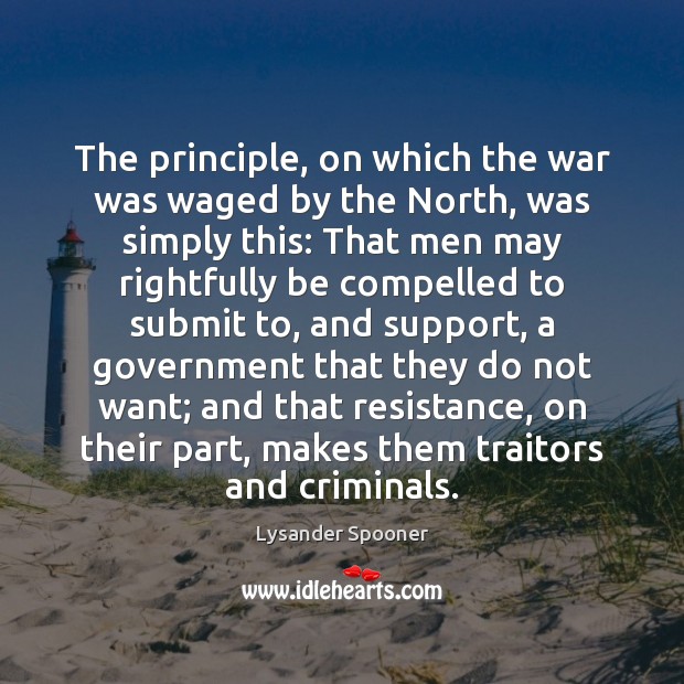 The principle, on which the war was waged by the North, was Lysander Spooner Picture Quote