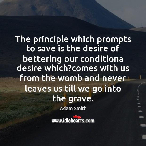 The principle which prompts to save is the desire of bettering our Adam Smith Picture Quote