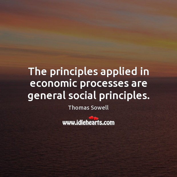 The principles applied in economic processes are general social principles. Thomas Sowell Picture Quote