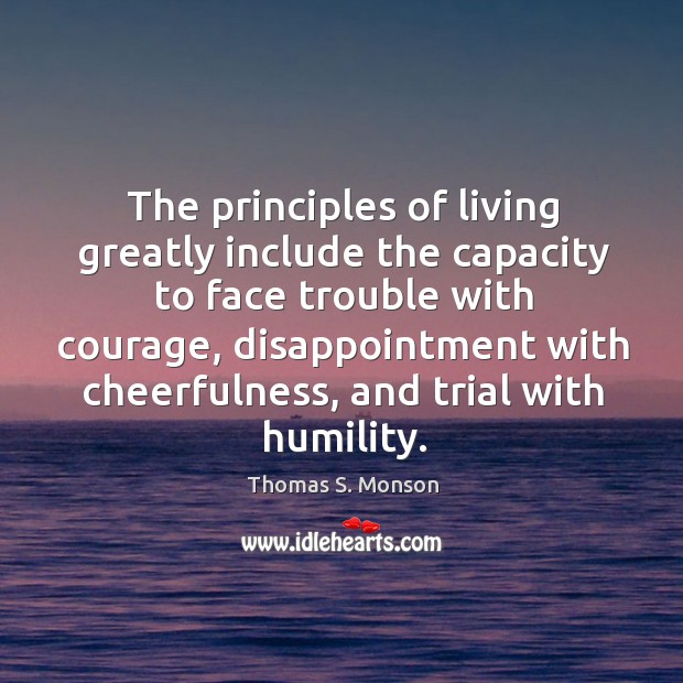 The principles of living greatly include the capacity to face trouble with courage, disappointment with cheerfulness Thomas S. Monson Picture Quote