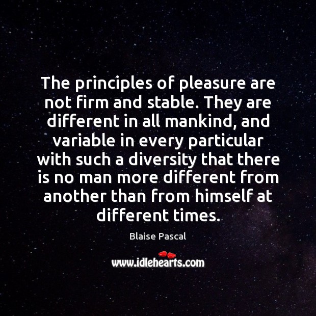 The principles of pleasure are not firm and stable. They are different Blaise Pascal Picture Quote
