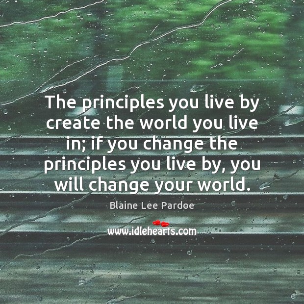 The principles you live by create the world you live in; if Blaine Lee Pardoe Picture Quote