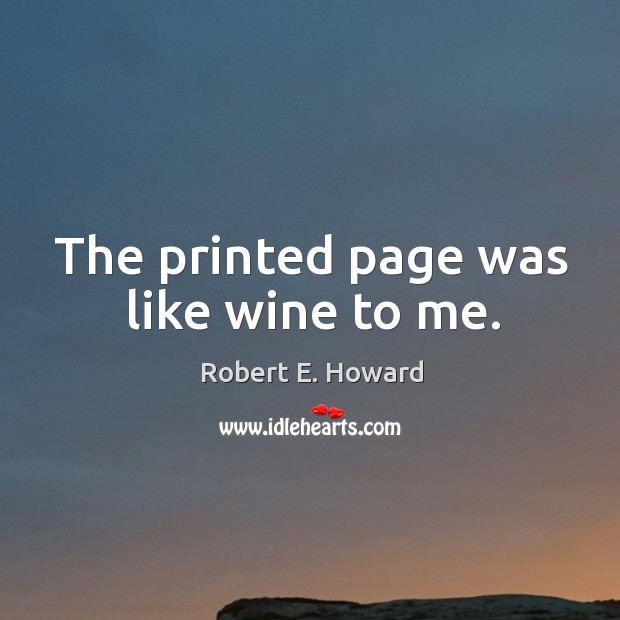 The printed page was like wine to me. Robert E. Howard Picture Quote