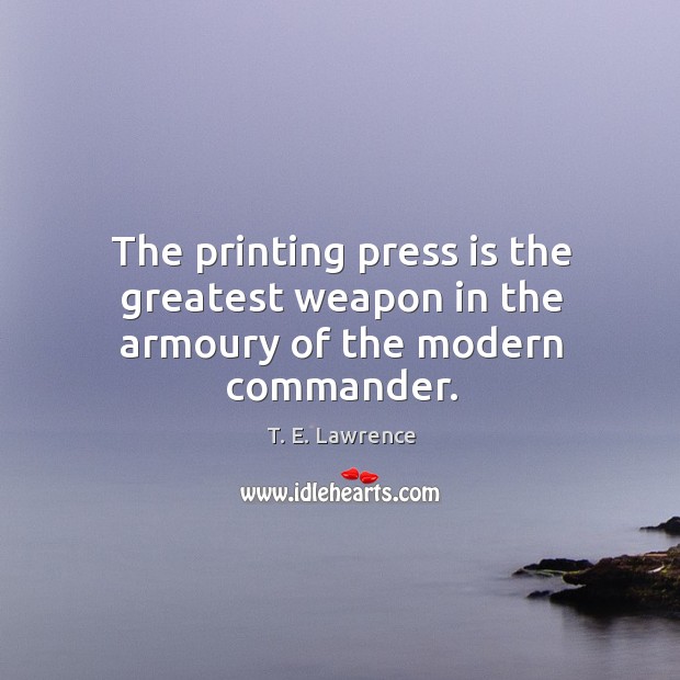 The printing press is the greatest weapon in the armoury of the modern commander. T. E. Lawrence Picture Quote