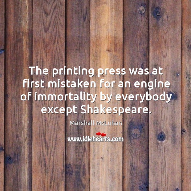 The printing press was at first mistaken for an engine of immortality by everybody except shakespeare. Marshall McLuhan Picture Quote