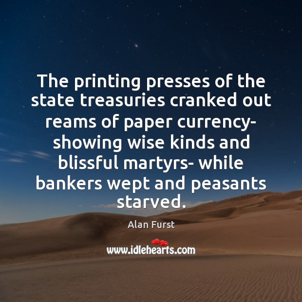The printing presses of the state treasuries cranked out reams of paper Alan Furst Picture Quote
