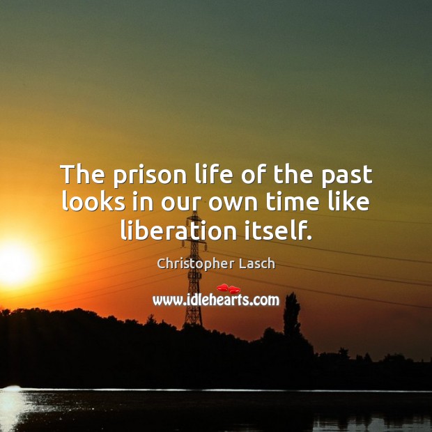 The prison life of the past looks in our own time like liberation itself. Christopher Lasch Picture Quote