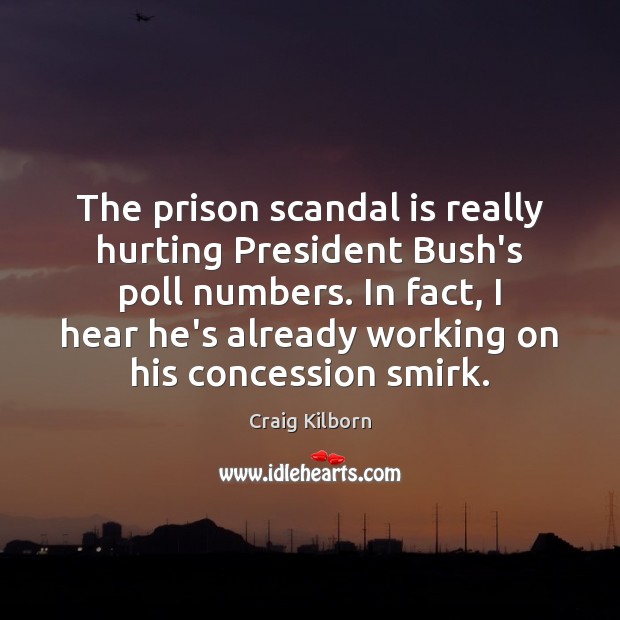 The prison scandal is really hurting President Bush’s poll numbers. In fact, Craig Kilborn Picture Quote