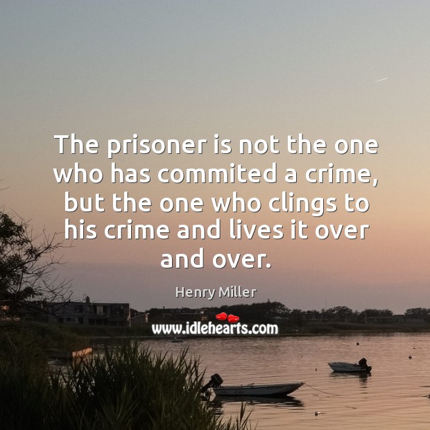 The prisoner is not the one who has commited a crime, but the one who clings to his crime and lives it over and over. Henry Miller Picture Quote