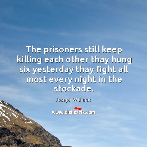 The prisoners still keep killing each other thay hung six yesterday thay Joseph Williams Picture Quote