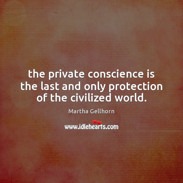 The private conscience is the last and only protection of the civilized world. Martha Gellhorn Picture Quote