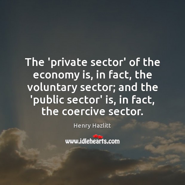 The ‘private sector’ of the economy is, in fact, the voluntary sector; Henry Hazlitt Picture Quote