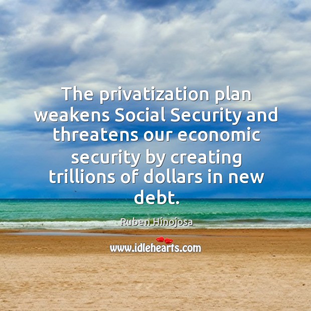 The privatization plan weakens social security and threatens our economic security by creating trillions of dollars in new debt. Ruben Hinojosa Picture Quote