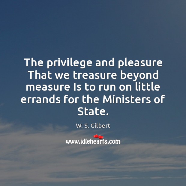 The privilege and pleasure That we treasure beyond measure Is to run W. S. Gilbert Picture Quote
